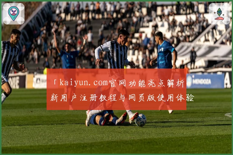 「kaiyun.com官网功能亮点解析，新用户注册教程与网页版使用体验全攻略」