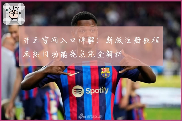 开云官网入口详解:新版注册教程及热门功能亮点完全解析
