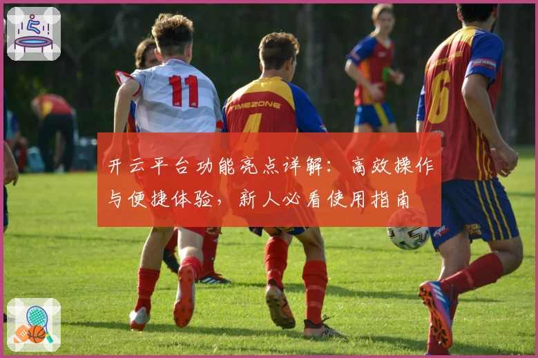 开云平台功能亮点详解：高效操作与便捷体验，新人必看使用指南