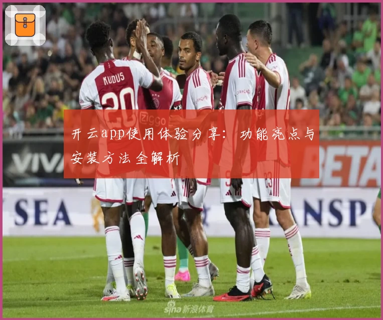 开云app使用体验分享:功能亮点与安装方法全解析