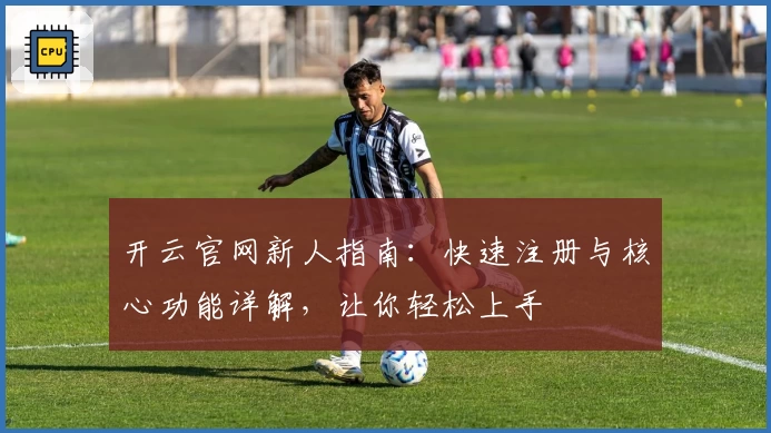 开云官网新人指南：快速注册与核心功能详解，让你轻松上手