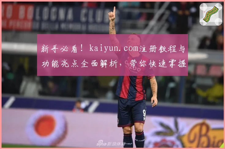 新手必看！kaiyun.com注册教程与功能亮点全面解析，带你快速掌握核心技巧