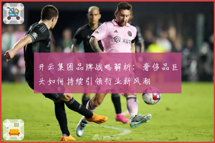 开云集团品牌战略解析：奢侈品巨头如何持续引领行业新风潮