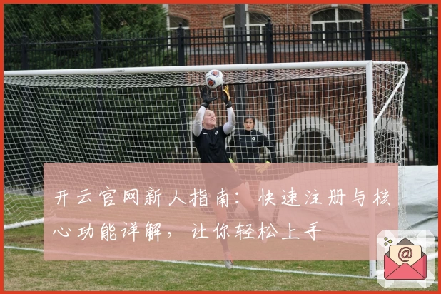 开云官网新人指南：快速注册与核心功能详解，让你轻松上手