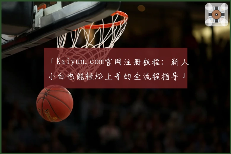「Kaiyun.com官网注册教程：新人小白也能轻松上手的全流程指导」