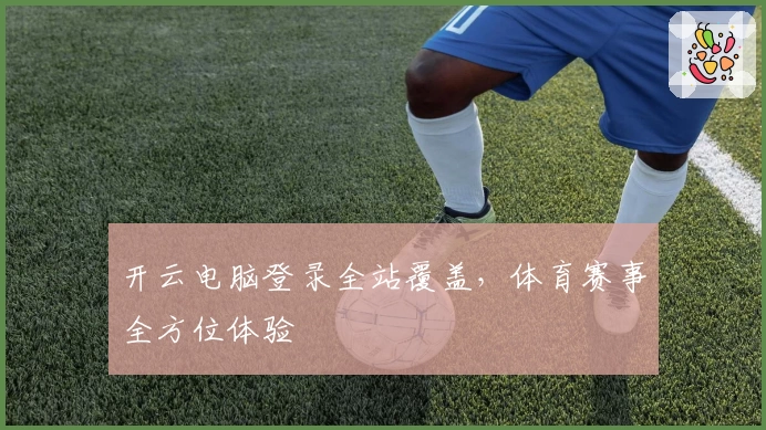 开云电脑登录全站覆盖，体育赛事全方位体验