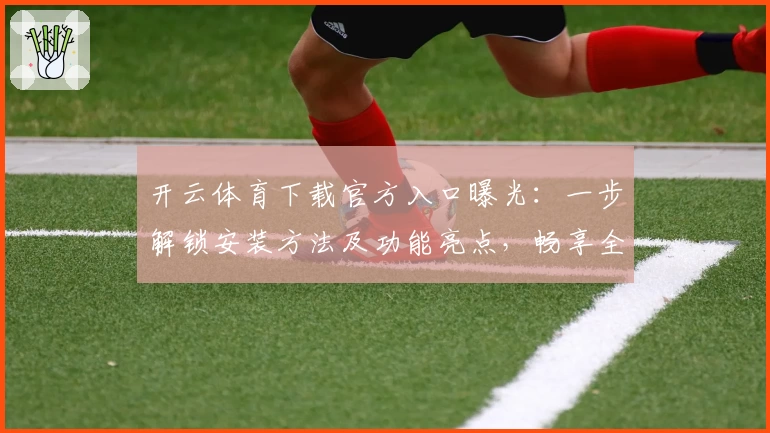 开云体育下载官方入口曝光：一步解锁安装方法及功能亮点，畅享全新运动体验