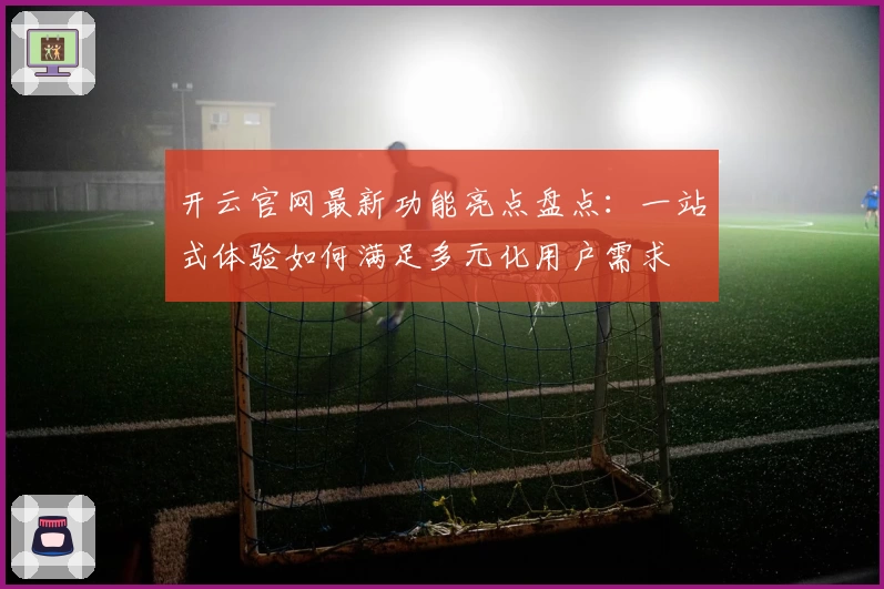 开云官网最新功能亮点盘点：一站式体验如何满足多元化用户需求