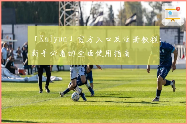 「Kaiyun」官方入口及注册教程：新手必看的全面使用指南