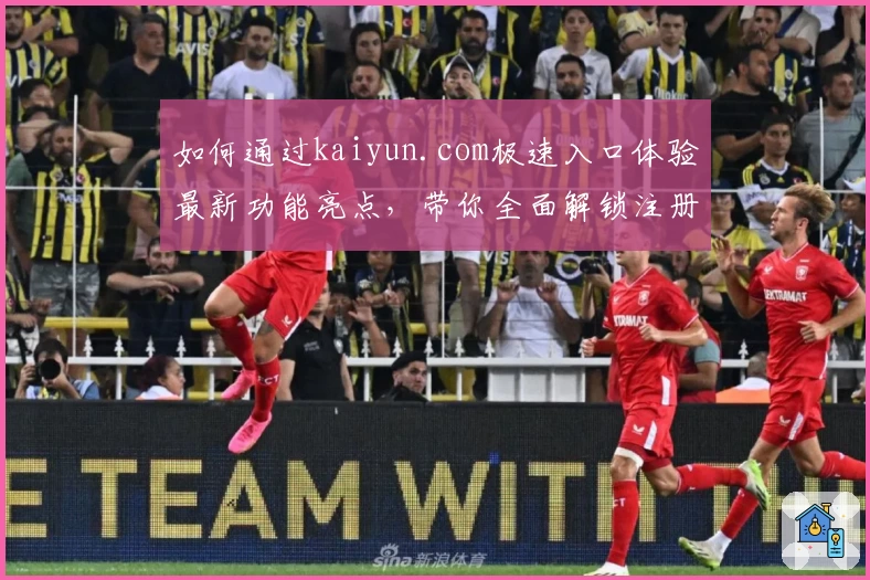如何通过kaiyun.com极速入口体验最新功能亮点,带你全面解锁注册与使用教程