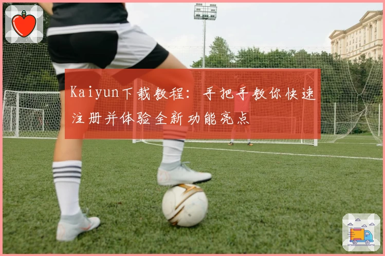 Kaiyun下载教程：手把手教你快速注册并体验全新功能亮点