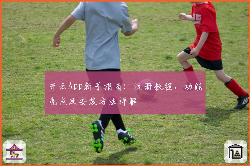 开云App新手指南：注册教程、功能亮点及安装方法详解