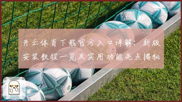 开云体育下载官方入口详解:新版安装教程一览及实用功能亮点揭秘