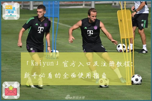 「Kaiyun」官方入口及注册教程：新手必看的全面使用指南