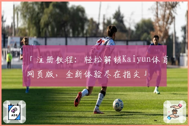 「注册教程：轻松解锁Kaiyun体育网页版，全新体验尽在指尖」