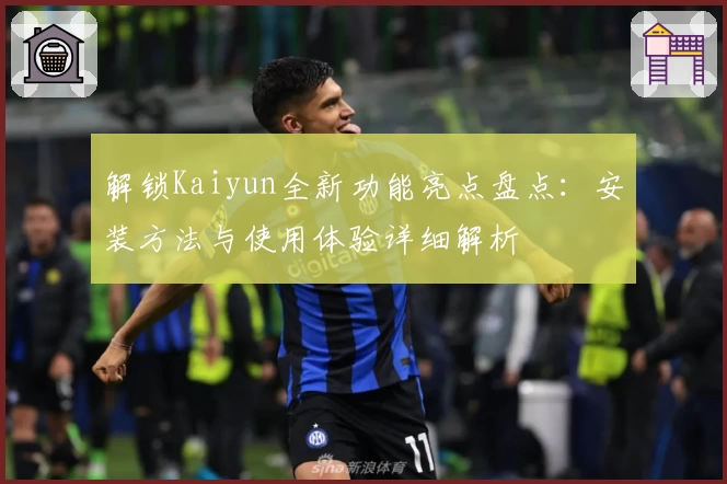 解锁Kaiyun全新功能亮点盘点：安装方法与使用体验详细解析