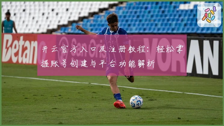 开云官方入口及注册教程：轻松掌握账号创建与平台功能解析
