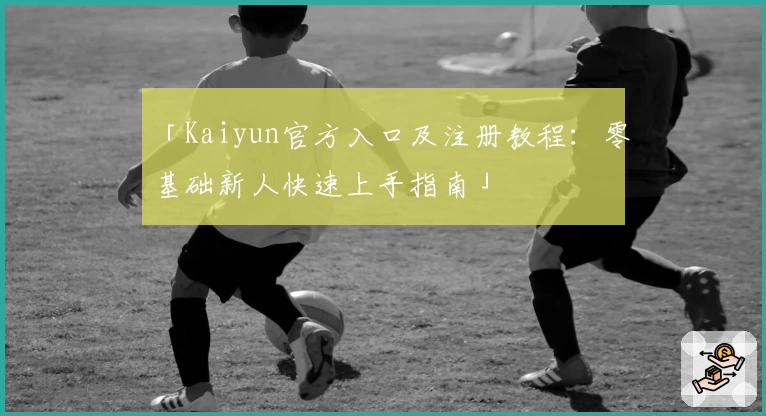 「Kaiyun官方入口及注册教程：零基础新人快速上手指南」