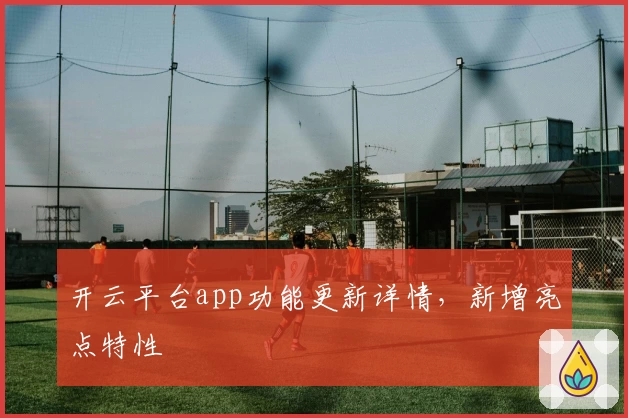 开云平台app功能更新详情，新增亮点特性