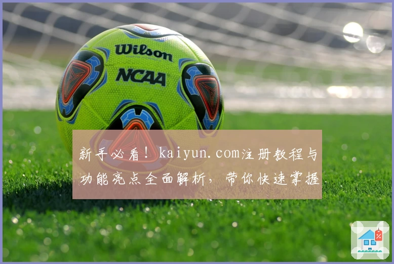 新手必看！kaiyun.com注册教程与功能亮点全面解析，带你快速掌握核心技巧