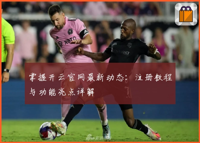 掌握开云官网最新动态：注册教程与功能亮点详解