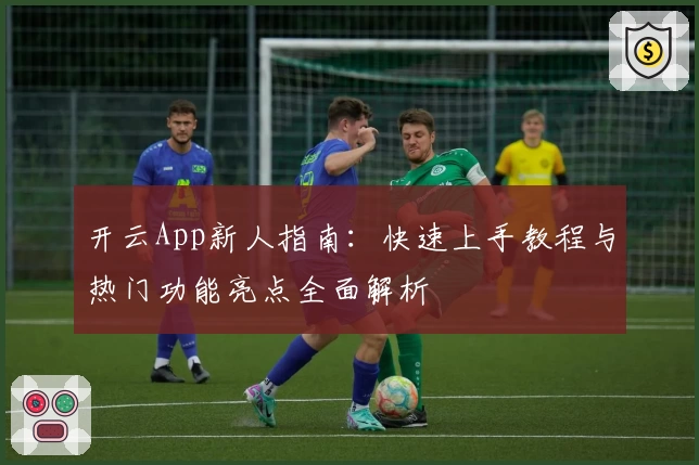 开云App新人指南:快速上手教程与热门功能亮点全面解析