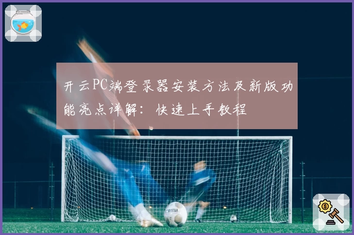 开云PC端登录器安装方法及新版功能亮点详解：快速上手教程