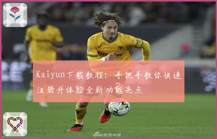 Kaiyun下载教程：手把手教你快速注册并体验全新功能亮点