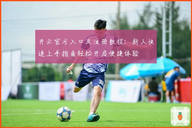 开云官方入口及注册教程：新人快速上手指南轻松开启便捷体验