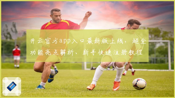 开云官方app入口最新版上线，超全功能亮点解析、新手快速注册教程一并奉上
