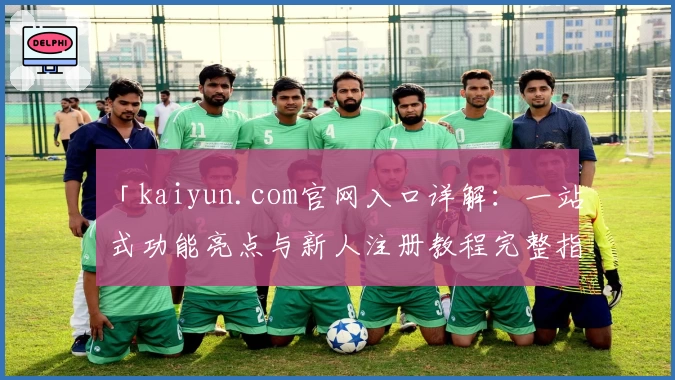 「kaiyun.com官网入口详解:一站式功能亮点与新人注册教程完整指南」