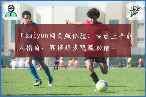 「kaiyun网页版体验：快速上手新人指南，解锁超多隐藏功能」