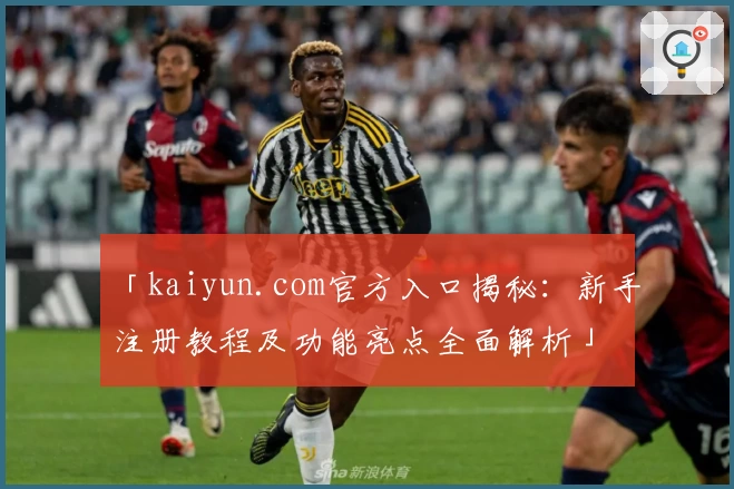 「kaiyun.com官方入口揭秘：新手注册教程及功能亮点全面解析」