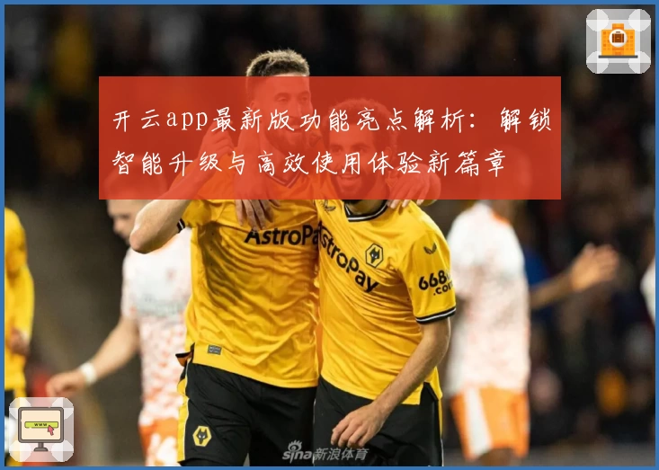 开云app最新版功能亮点解析：解锁智能升级与高效使用体验新篇章