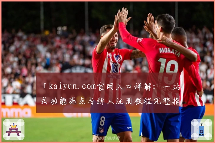 「kaiyun.com官网入口详解：一站式功能亮点与新人注册教程完整指南」