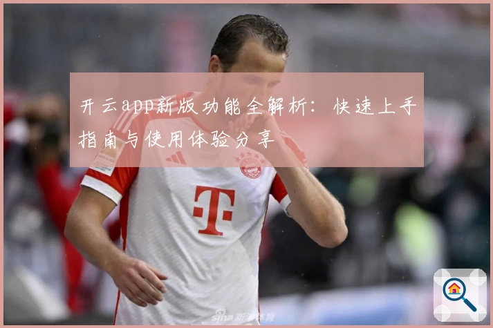 开云app新版功能全解析：快速上手指南与使用体验分享