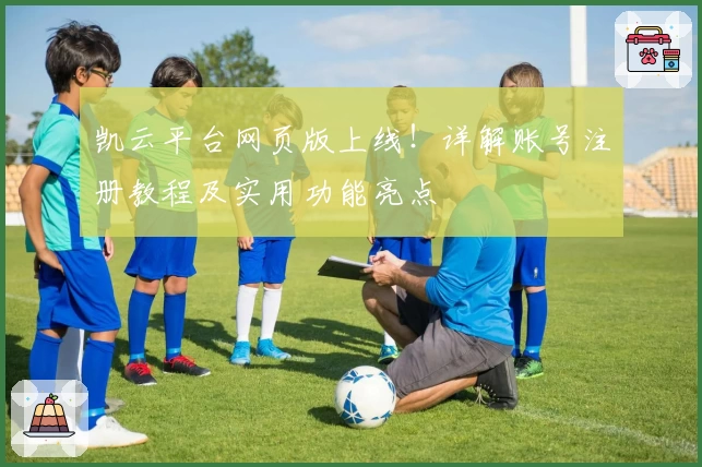 凯云平台网页版上线！详解账号注册教程及实用功能亮点