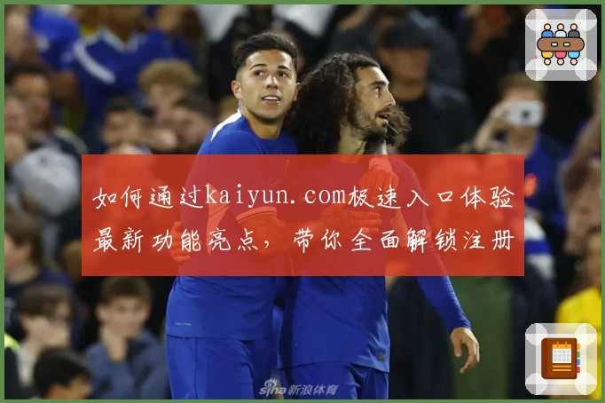 如何通过kaiyun.com极速入口体验最新功能亮点，带你全面解锁注册与使用教程