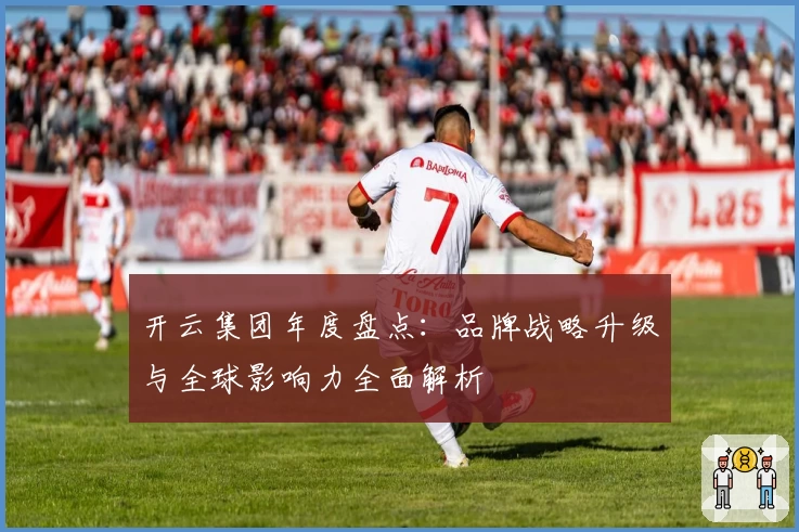 开云集团年度盘点：品牌战略升级与全球影响力全面解析