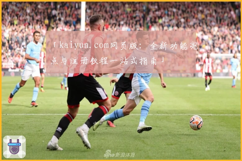 「kaiyun.com网页版：全新功能亮点与注册教程一站式指南」