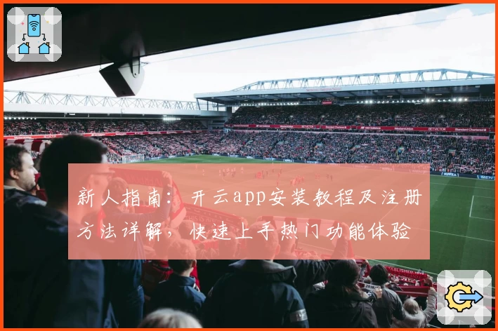 新人指南：开云app安装教程及注册方法详解，快速上手热门功能体验