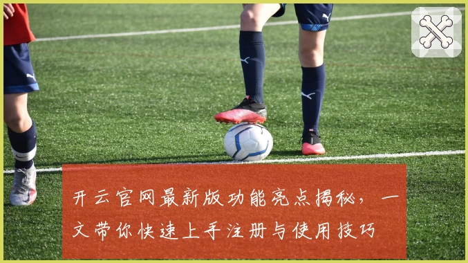 开云官网最新版功能亮点揭秘，一文带你快速上手注册与使用技巧