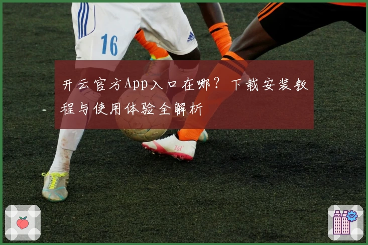 开云官方App入口在哪?下载安装教程与使用体验全解析