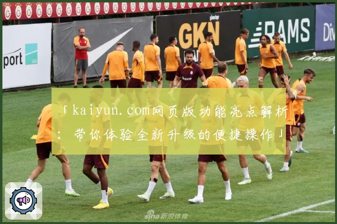 「kaiyun.com网页版功能亮点解析：带你体验全新升级的便捷操作」