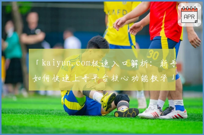 「kaiyun.com极速入口解析：新手如何快速上手平台核心功能教学」