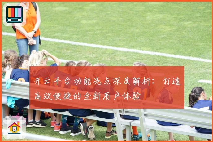 开云平台功能亮点深度解析：打造高效便捷的全新用户体验