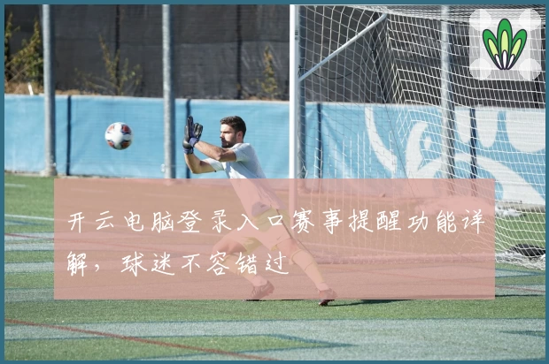 开云电脑登录入口赛事提醒功能详解，球迷不容错过