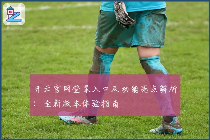 开云官网登录入口及功能亮点解析：全新版本体验指南