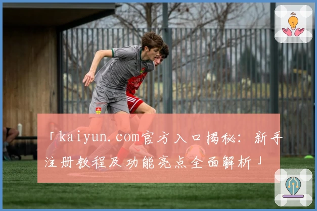 「kaiyun.com官方入口揭秘:新手注册教程及功能亮点全面解析」