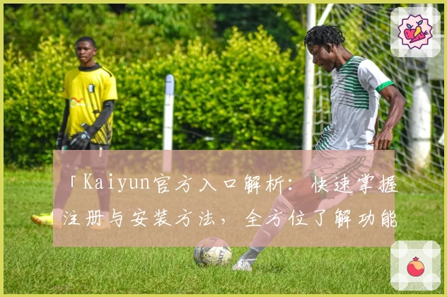 「Kaiyun官方入口解析：快速掌握注册与安装方法，全方位了解功能亮点！」